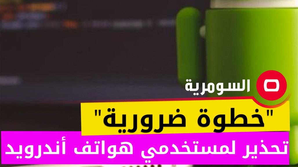 &quot;خطوة ضرورية&quot; لا تهملها.. تحذير لمستخدمي هواتف أندرويد