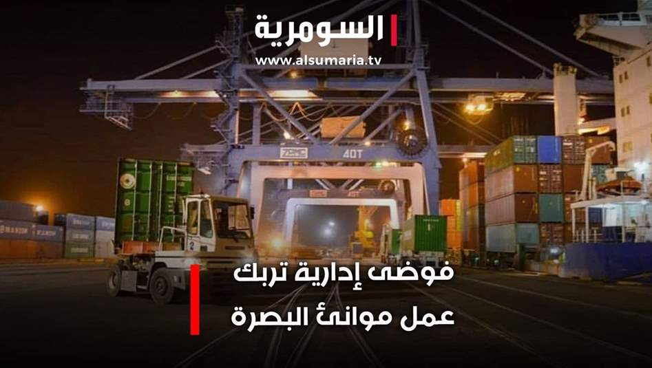 فوضى إدارية تربك عمل موانئ البصرة... والمستوردون يناشدون!