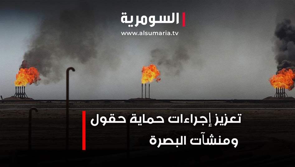 تعزيز اجراءات حماية حقول ومنشآت البصرة